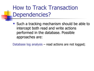 How to Track Transaction Dependencies? Such a tracking mechanism should be able to intercept both read and write actions performed in the database. Possible approaches are: Database log analysis  – read actions are not logged; 