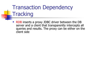 Transaction Dependency Tracking RDB  inserts a proxy JDBC driver between the DB server and a client that transparently intercepts all queries and results. The proxy can be either on the client side 