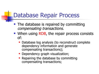 Database Repair Process The database is repaired by committing  compensating transactions . When using  RDB , the repair process consists of: Database log analysis (to reconstruct complete dependency information and generate compensating transactions); Dependency graph visualization; Repairing the database by committing compensating transactions; 