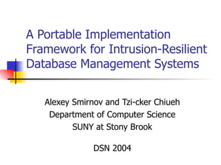A Portable Implementation Framework for Intrusion-Resilient Database Management Systems Alexey Smirnov and Tzi-cker Chiueh Department of Computer Science SUNY at Stony Brook DSN 2004 
