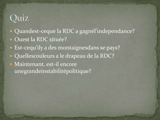 Quandest-ceque la RDC a gagnél’independance?Ouest la RDC située?Est-cequ’ily a des montaignesdans se pays?Quellescouleurs a le drapeau de la RDC?Maintenant, est-il encore unegrandeinstabilitépolitique?Quiz