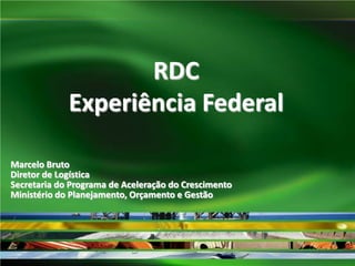 RDC
Experiência Federal
Marcelo Bruto
Diretor de Logística
Secretaria do Programa de Aceleração do Crescimento
Ministério do Planejamento, Orçamento e Gestão

 