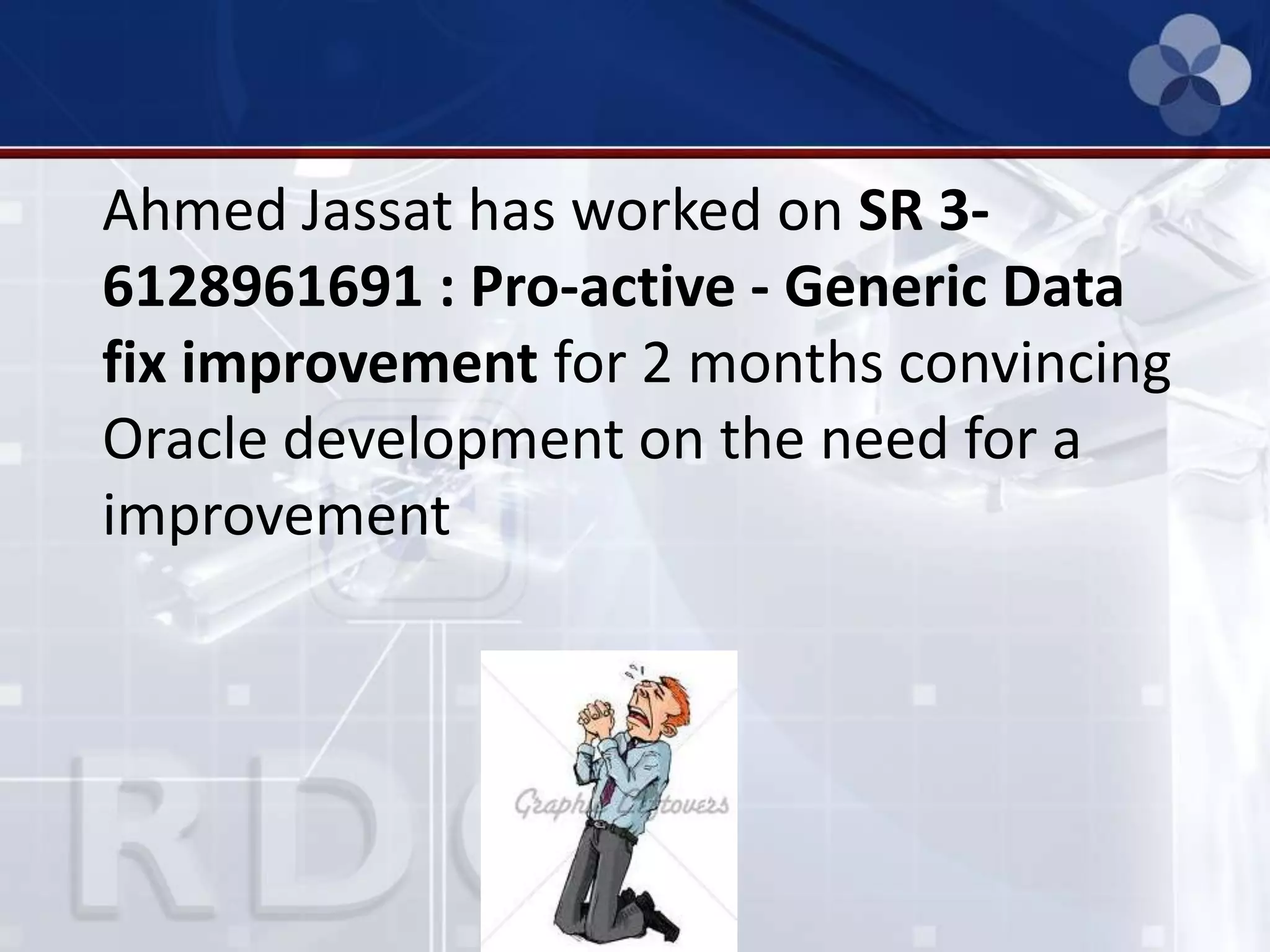 Ahmed Jassat has worked on SR 3-
6128961691 : Pro-active - Generic Data
fix improvement for 2 months convincing
Oracle development on the need for a
improvement
 