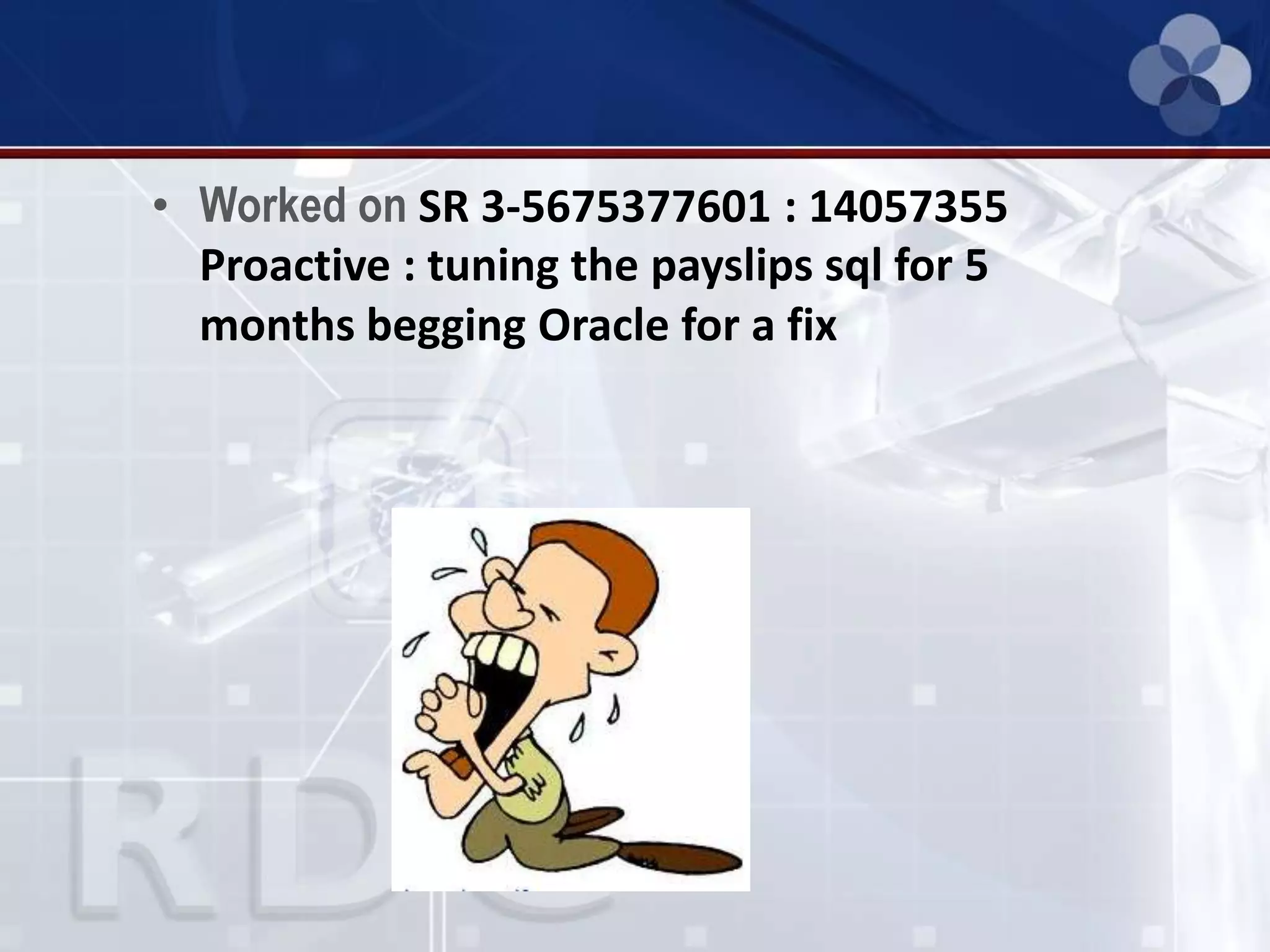 • Worked on SR 3-5675377601 : 14057355
Proactive : tuning the payslips sql for 5
months begging Oracle for a fix
 