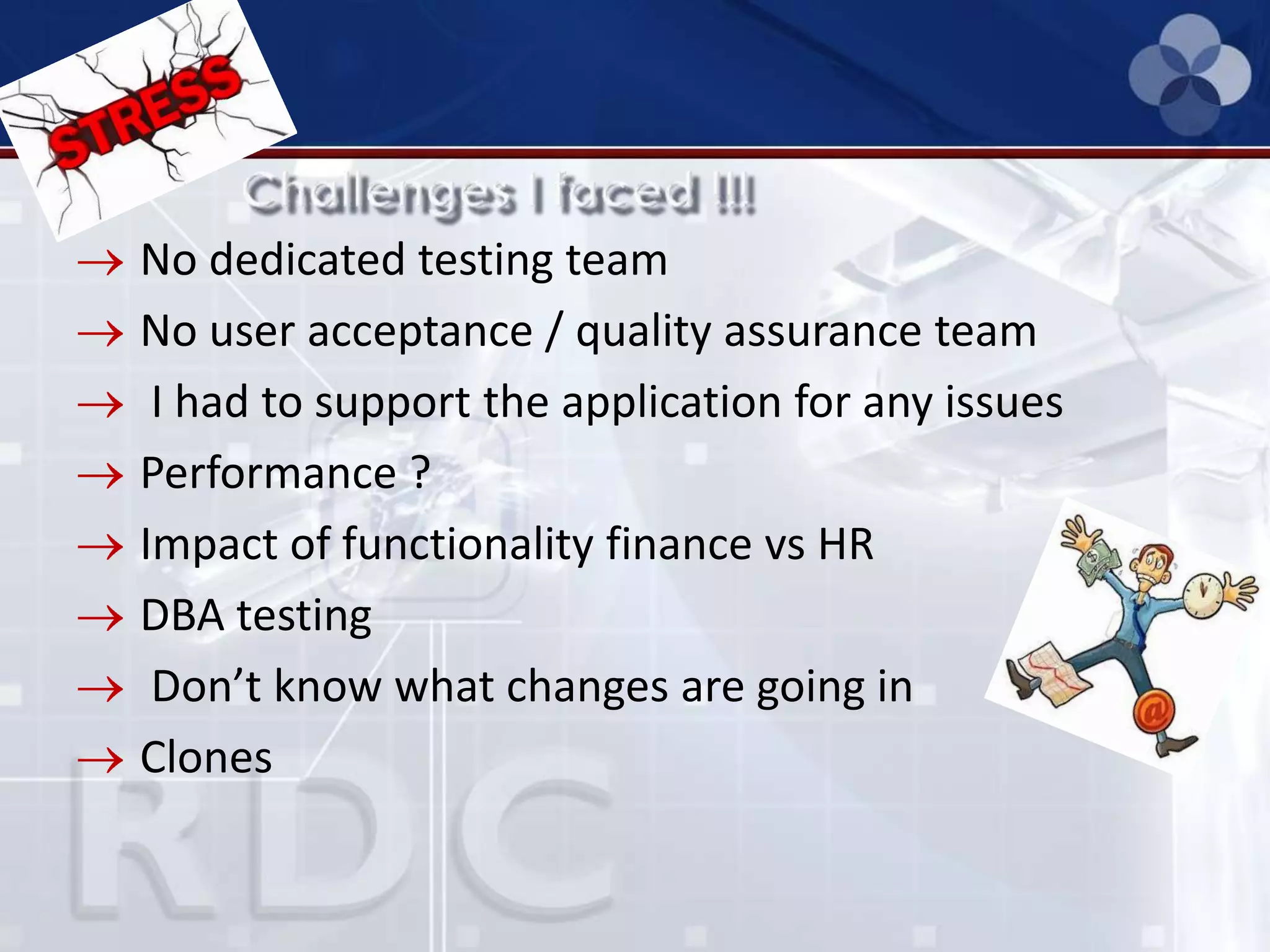 No dedicated testing team
No user acceptance / quality assurance team
I had to support the application for any issues
Performance ?
Impact of functionality finance vs HR
DBA testing
Don’t know what changes are going in
Clones
 