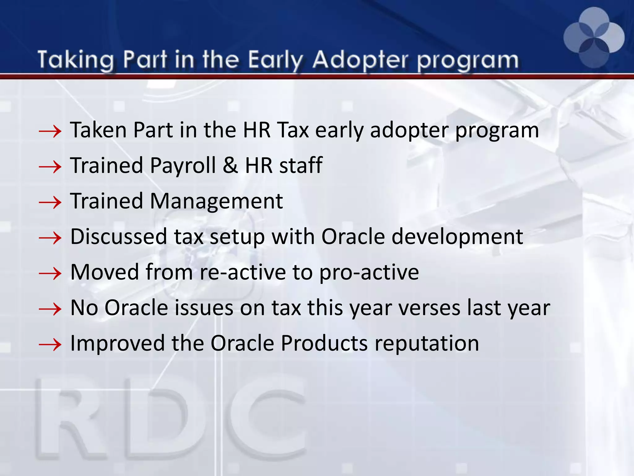 Taken Part in the HR Tax early adopter program
Trained Payroll & HR staff
Trained Management
Discussed tax setup with Oracle development
Moved from re-active to pro-active
No Oracle issues on tax this year verses last year
Improved the Oracle Products reputation
 