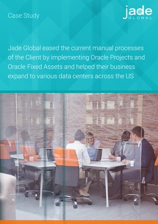 Jade Global eased the current manual processes
of the Client by implementing Oracle Projects and
Oracle Fixed Assets and helped their business
expand to various data centers across the US
Case Study
 