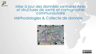 Mise à jour des données sanitaires Aires
et structures de santé et cartographie
communautaire
Méthodologies & Collecte de donnée
1
 