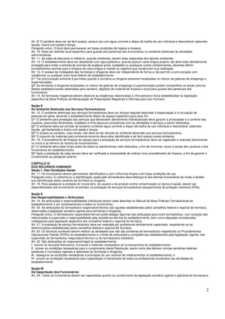 2
Art. 9º O sanitário deve ser de fácil acesso, possuir pia com água corrente e dispor de toalha de uso individual e descartável, sabonete
líquido, lixeira com pedal e tampa.
Parágrafo único. O local deve permanecer em boas condições de higiene e limpeza.
Art. 10. Deve ser definido local específico para guarda dos pertences dos funcionários no ambiente destinado às atividades
administrativas.
Art. 11. As salas de descanso e refeitório, quando existentes, devem estar separadas dos demais ambientes.
Art. 12. O estabelecimento deve ser abastecido com água potável e, quando possuir caixa d'água própria, ela deve estar devidamente
protegida para evitar a entrada de animais de qualquer porte, sujidades ou quaisquer outros contaminantes, devendo definir
procedimentos escritos para a limpeza da caixa d'água e manter os registros que comprovem sua realização.
Art. 13. O acesso às instalações das farmácias e drogarias deve ser independente de forma a não permitir a comunicação com
residências ou qualquer outro local distinto do estabelecimento.
§1º Tal comunicação somente é permitida quando a farmácia ou drogaria estiverem localizadas no interior de galerias de shoppings e
supermercados.
§2º As farmácias e drogarias localizadas no interior de galerias de shoppings e supermercados podem compartilhar as áreas comuns
destes estabelecimentos destinadas para sanitário, depósito de material de limpeza e local para guarda dos pertences dos
funcionários.
Art. 14. As farmácias magistrais devem observar as exigências relacionadas à infra-estrutura física estabelecidas na legislação
específica de Boas Práticas de Manipulação de Preparações Magistrais e Oficinais para Uso Humano.
Seção II
Do Ambiente Destinado aos Serviços Farmacêuticos
Art. 15. O ambiente destinado aos serviços farmacêuticos deve ser diverso daquele destinado à dispensação e à circulação de
pessoas em geral, devendo o estabelecimento dispor de espaço específico para esse fim.
§1º O ambiente para prestação dos serviços que demandam atendimento individualizado deve garantir a privacidade e o conforto dos
usuários, possuindo dimensões, mobiliário e infra-estrutura compatíveis com as atividades e serviços a serem oferecidos.
§2º O ambiente deve ser provido de lavatório contendo água corrente e dispor de toalha de uso individual e descartável, sabonete
líquido, gel bactericida e lixeira com pedal e tampa.
§3º O acesso ao sanitário, caso exista, não deve se dar através do ambiente destinado aos serviços farmacêuticos.
§4º O conjunto de materiais para primeiros-socorros deve estar identificado e de fácil acesso nesse ambiente.
Art. 16. O procedimento de limpeza do espaço para a prestação de serviços farmacêuticos deve ser registrado e realizado diariamente
no início e ao término do horário de funcionamento.
§1º O ambiente deve estar limpo antes de todos os atendimentos nele realizados, a fim de minimizar riscos à saúde dos usuários e dos
funcionários do estabelecimento.
§2º Após a prestação de cada serviço deve ser verificada a necessidade de realizar novo procedimento de limpeza, a fim de garantir o
cumprimento ao parágrafo anterior.
CAPÍTULO IV
DOS RECURSOS HUMANOS
Seção I - Das Condições Gerais
Art. 17. Os funcionários devem permanecer identificados e com uniformes limpos e em boas condições de uso.
Parágrafo único. O uniforme ou a identificação usada pelo farmacêutico deve distingui-lo dos demais funcionários de modo a facilitar
sua identificação pelos usuários da farmácia ou drogaria.
Art. 18. Para assegurar a proteção do funcionário, do usuário e do produto contra contaminação ou danos à saúde, devem ser
disponibilizados aos funcionários envolvidos na prestação de serviços farmacêuticos equipamentos de proteção individual (EPIs).
Seção II
Das Responsabilidades e Atribuições
Art. 19. As atribuições e responsabilidades individuais devem estar descritas no Manual de Boas Práticas Farmacêuticas do
estabelecimento e ser compreensíveis a todos os funcionários.
Art. 20. As atribuições do farmacêutico responsável técnico são aquelas estabelecidas pelos conselhos federal e regional de farmácia,
observadas a legislação sanitária vigente para farmácias e drogarias.
Parágrafo único. O farmacêutico responsável técnico pode delegar algumas das atribuições para outro farmacêutico, com exceção das
relacionadas à supervisão e responsabilidade pela assistência técnica do estabelecimento, bem como daquelas consideradas
indelegáveis pela legislação específica dos conselhos federal e regional de farmácia.
Art. 21. A prestação de serviço farmacêutico deve ser realizada por profissional devidamente capacitado, respeitando-se as
determinações estabelecidas pelos conselhos federal e regional de farmácia.
Art. 22. Os técnicos auxiliares devem realizar as atividades que não são privativas de farmacêutico respeitando os Procedimentos
Operacionais Padrão (POPs) do estabelecimento e o limite de atribuições e competências estabelecidos pela legislação vigente, sob
supervisão do farmacêutico responsável técnico ou do farmacêutico substituto.
Art. 23. São atribuições do responsável legal do estabelecimento:
I - prover os recursos financeiros, humanos e materiais necessários ao funcionamento do estabelecimento;
II - prover as condições necessárias para o cumprimento desta Resolução, assim como das demais normas sanitárias federais,
estaduais e municipais vigentes e aplicáveis às farmácias e drogarias;
III - assegurar as condições necessárias à promoção do uso racional de medicamentos no estabelecimento; e
IV - prover as condições necessárias para capacitação e treinamento de todos os profissionais envolvidos nas atividades do
estabelecimento.
Seção III
Da Capacitação dos Funcionários
Art. 24. Todos os funcionários devem ser capacitados quanto ao cumprimento da legislação sanitária vigente e aplicável às farmácias e
 