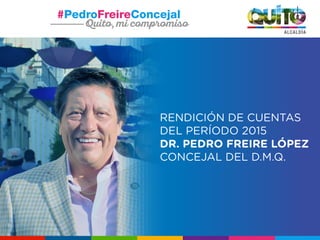 RENDICIÓN DE CUENTAS
DEL PERÍODO 2015
DR. PEDRO FREIRE LÓPEZ
CONCEJAL DEL D.M.Q.
 