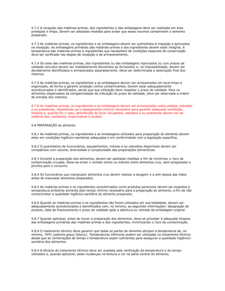 4.7.2 A recepção das matérias-primas, dos ingredientes e das embalagens deve ser realizada em área 
protegida e limpa. Devem ser adotadas medidas para evitar que esses insumos contaminem o alimento 
preparado. 
4.7.3 As matérias-primas, os ingredientes e as embalagens devem ser submetidos à inspeção e aprovados 
na recepção. As embalagens primárias das matérias-primas e dos ingredientes devem estar íntegras. A 
temperatura das matérias-primas e ingredientes que necessitem de condições especiais de conservação 
deve ser verificada nas etapas de recepção e de armazenamento. 
4.7.4 Os lotes das matérias-primas, dos ingredientes ou das embalagens reprovados ou com prazos de 
validade vencidos devem ser imediatamente devolvidos ao fornecedor e, na impossibilidade, devem ser 
devidamente identificados e armazenados separadamente. Deve ser determinada a destinação final dos 
mesmos. 
4.7.5 As matérias-primas, os ingredientes e as embalagens devem ser armazenados em local limpo e 
organizado, de forma a garantir proteção contra contaminantes. Devem estar adequadamente 
acondicionados e identificados, sendo que sua utilização deve respeitar o prazo de validade. Para os 
alimentos dispensados da obrigatoriedade da indicação do prazo de validade, deve ser observada a ordem 
de entrada dos mesmos. 
4.7.6 As matérias-primas, os ingredientes e as embalagens devem ser armazenados sobre paletes, estrados 
e ou prateleiras, respeitando-se o espaçamento mínimo necessário para garantir adequada ventilação, 
limpeza e, quando for o caso, desinfecção do local. Os paletes, estrados e ou prateleiras devem ser de 
material liso, resistente, impermeável e lavável. 
4.8 PREPARAÇÃO do alimento 
4.8.1 As matérias-primas, os ingredientes e as embalagens utilizados para preparação do alimento devem 
estar em condições higiênico-sanitárias adequadas e em conformidade com a legislação específica. 
4.8.2 O quantitativo de funcionários, equipamentos, móveis e ou utensílios disponíveis devem ser 
compatíveis com volume, diversidade e complexidade das preparações alimentícias. 
4.8.3 Durante a preparação dos alimentos, devem ser adotadas medidas a fim de minimizar o risco de 
contaminação cruzada. Deve-se evitar o contato direto ou indireto entre alimentos crus, semi-preparados e 
prontos para o consumo. 
4.8.4 Os funcionários que manipulam alimentos crus devem realizar a lavagem e a anti-sepsia das mãos 
antes de manusear alimentos preparados. 
4.8.5 As matérias-primas e os ingredientes caracterizados como produtos perecíveis devem ser expostos à 
temperatura ambiente somente pelo tempo mínimo necessário para a preparação do alimento, a fim de não 
comprometer a qualidade higiênico-sanitária do alimento preparado. 
4.8.6 Quando as matérias-primas e os ingredientes não forem utilizados em sua totalidade, devem ser 
adequadamente acondicionados e identificados com, no mínimo, as seguintes informações: designação do 
produto, data de fracionamento e prazo de validade após a abertura ou retirada da embalagem original. 
4.8.7 Quando aplicável, antes de iniciar a preparação dos alimentos, deve-se proceder à adequada limpeza 
das embalagens primárias das matérias-primas e dos ingredientes, minimizando o risco de contaminação. 
4.8.8 O tratamento térmico deve garantir que todas as partes do alimento atinjam a temperatura de, no 
mínimo, 70ºC (setenta graus Celsius). Temperaturas inferiores podem ser utilizadas no tratamento térmico 
desde que as combinações de tempo e temperatura sejam suficientes para assegurar a qualidade higiênico-sanitária 
dos alimentos. 
4.8.9 A eficácia do tratamento térmico deve ser avaliada pela verificação da temperatura e do tempo 
utilizados e, quando aplicável, pelas mudanças na textura e cor na parte central do alimento. 
 