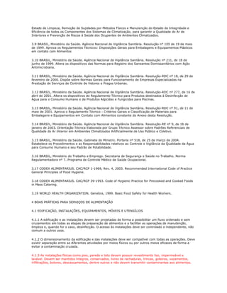 Estado de Limpeza, Remoção de Sujidades por Métodos Físicos e Manutenção do Estado de Integridade e 
Eficiência de todos os Componentes dos Sistemas de Climatização, para garantir a Qualidade do Ar de 
Interiores e Prevenção de Riscos à Saúde dos Ocupantes de Ambientes Climatizados. 
3.9 BRASIL, Ministério da Saúde. Agência Nacional de Vigilância Sanitária. Resolução n° 105 de 19 de maio 
de 1999. Aprova os Regulamentos Técnicos: Disposições Gerais para Embalagens e Equipamentos Plásticos 
em contato com Alimentos 
3.10 BRASIL, Ministério da Saúde. Agência Nacional de Vigilância Sanitária. Resolução nº 211, de 18 de 
junho de 1999. Altera os dispositivos das Normas para Registro dos Saneantes Domissanitários com Ação 
Antimicrobiana. 
3.11 BRASIL, Ministério da Saúde. Agência Nacional de Vigilância Sanitária. Resolução-RDC nº 18, de 29 de 
fevereiro de 2000. Dispõe sobre Normas Gerais para Funcionamento de Empresas Especializadas na 
Prestação de Serviços de Controle de Vetores e Pragas Urbanas. 
3.12 BRASIL, Ministério da Saúde. Agência Nacional de Vigilância Sanitária. Resolução-RDC nº 277, de 16 de 
abril de 2001. Altera os dispositivos do Regulamento Técnico para Produtos destinados à Desinfecção de 
Água para o Consumo Humano e de Produtos Algicidas e Fungicidas para Piscinas. 
3.13 BRASIL, Ministério da Saúde. Agência Nacional de Vigilância Sanitária. Resolução-RDC nº 91, de 11 de 
maio de 2001. Aprova o Regulamento Técnico - Critérios Gerais e Classificação de Materiais para 
Embalagens e Equipamentos em Contato com Alimentos constante do Anexo desta Resolução. 
3.14 BRASIL, Ministério da Saúde. Agência Nacional de Vigilância Sanitária. Resolução-RE nº 9, de 16 de 
janeiro de 2003. Orientação Técnica Elaborada por Grupo Técnico Assessor sobre Padrões Referenciais de 
Qualidade do Ar Interior em Ambientes Climatizados Artificialmente de Uso Público e Coletivo. 
3.15 BRASIL, Ministério da Saúde. Gabinete do Ministro. Portaria nº 518, de 25 de março de 2004. 
Estabelece os Procedimentos e as Responsabilidades relativos ao Controle e Vigilância da Qualidade da Água 
para Consumo Humano e seu Padrão de Potabilidade. 
3.16 BRASIL, Ministério do Trabalho e Emprego. Secretaria de Segurança e Saúde no Trabalho. Norma 
Regulamentadora nº 7. Programa de Controle Médico de Saúde Ocupacional. 
3.17 CODEX ALIMENTARIUS. CAC/RCP 1-1969, Rev. 4, 2003. Recommended International Code of Practice 
General Principles of Food Hygiene. 
3.18 CODEX ALIMENTARIUS. CAC/RCP 39-1993. Code of Hygienic Practice for Precooked and Cooked Foods 
in Mass Catering. 
3.19 WORLD HEALTH ORGANIZATION. Genebra, 1999. Basic Food Safety for Health Workers. 
4 BOAS PRÁTICAS PARA SERVIÇOS DE ALIMENTAÇÃO 
4.1 EDIFICAÇÃO, INSTALAÇÕES, EQUIPAMENTOS, MÓVEIS E UTENSÍLIOS 
4.1.1 A edificação e as instalações devem ser projetadas de forma a possibilitar um fluxo ordenado e sem 
cruzamentos em todas as etapas da preparação de alimentos e a facilitar as operações de manutenção, 
limpeza e, quando for o caso, desinfecção. O acesso às instalações deve ser controlado e independente, não 
comum a outros usos. 
4.1.2 O dimensionamento da edificação e das instalações deve ser compatível com todas as operações. Deve 
existir separação entre as diferentes atividades por meios físicos ou por outros meios eficazes de forma a 
evitar a contaminação cruzada. 
4.1.3 As instalações físicas como piso, parede e teto devem possuir revestimento liso, impermeável e 
lavável. Devem ser mantidos íntegros, conservados, livres de rachaduras, trincas, goteiras, vazamentos, 
infiltrações, bolores, descascamentos, dentre outros e não devem transmitir contaminantes aos alimentos. 
 