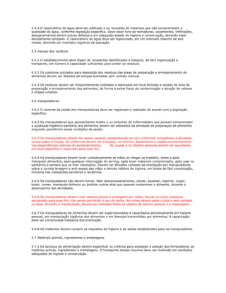 4.4.4 O reservatório de água deve ser edificado e ou revestido de materiais que não comprometam a 
qualidade da água, conforme legislação específica. Deve estar livre de rachaduras, vazamentos, infiltrações, 
descascamentos dentre outros defeitos e em adequado estado de higiene e conservação, devendo estar 
devidamente tampado. O reservatório de água deve ser higienizado, em um intervalo máximo de seis 
meses, devendo ser mantidos registros da operação. 
4.5 manejo dos resíduos 
4.5.1 O estabelecimento deve dispor de recipientes identificados e íntegros, de fácil higienização e 
transporte, em número e capacidade suficientes para conter os resíduos. 
4.5.2 Os coletores utilizados para deposição dos resíduos das áreas de preparação e armazenamento de 
alimentos devem ser dotados de tampas acionadas sem contato manual. 
4.5.3 Os resíduos devem ser freqüentemente coletados e estocados em local fechado e isolado da área de 
preparação e armazenamento dos alimentos, de forma a evitar focos de contaminação e atração de vetores 
e pragas urbanas. 
4.6 manipuladores 
4.6.1 O controle da saúde dos manipuladores deve ser registrado e realizado de acordo com a legislação 
específica. 
4.6.2 Os manipuladores que apresentarem lesões e ou sintomas de enfermidades que possam comprometer 
a qualidade higiênico-sanitária dos alimentos devem ser afastados da atividade de preparação de alimentos 
enquanto persistirem essas condições de saúde. 
4.6.3 Os manipuladores devem ter asseio pessoal, apresentando-se com uniformes compatíveis à atividade, 
conservados e limpos. Os uniformes devem ser trocados, no mínimo, diariamente e usados exclusivamente 
nas dependências internas do estabelecimento. As roupas e os objetos pessoais devem ser guardados 
em local específico e reservado para esse fim. 
4.6.4 Os manipuladores devem lavar cuidadosamente as mãos ao chegar ao trabalho, antes e após 
manipular alimentos, após qualquer interrupção do serviço, após tocar materiais contaminados, após usar os 
sanitários e sempre que se fizer necessário. Devem ser afixados cartazes de orientação aos manipuladores 
sobre a correta lavagem e anti-sepsia das mãos e demais hábitos de higiene, em locais de fácil visualização, 
inclusive nas instalações sanitárias e lavatórios. 
4.6.5 Os manipuladores não devem fumar, falar desnecessariamente, cantar, assobiar, espirrar, cuspir, 
tossir, comer, manipular dinheiro ou praticar outros atos que possam contaminar o alimento, durante o 
desempenho das atividades. 
4.6.6 Os manipuladores devem usar cabelos presos e protegidos por redes, toucas ou outro acessório 
apropriado para esse fim, não sendo permitido o uso de barba. As unhas devem estar curtas e sem esmalte 
ou base. Durante a manipulação, devem ser retirados todos os objetos de adorno pessoal e a maquiagem. 
4.6.7 Os manipuladores de alimentos devem ser supervisionados e capacitados periodicamente em higiene 
pessoal, em manipulação higiênica dos alimentos e em doenças transmitidas por alimentos. A capacitação 
deve ser comprovada mediante documentação. 
4.6.8 Os visitantes devem cumprir os requisitos de higiene e de saúde estabelecidos para os manipuladores. 
4.7 MatériaS-primaS, ingredientes e embalagens 
4.7.1 Os serviços de alimentação devem especificar os critérios para avaliação e seleção dos fornecedores de 
matérias-primas, ingredientes e embalagens. O transporte desses insumos deve ser realizado em condições 
adequadas de higiene e conservação. 
 