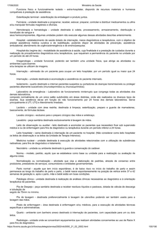 17/08/2020 Ministério da Saúde
https://bvsms.saude.gov.br/bvs/saudelegis/anvisa/2002/rdc0050_21_02_2002.html 100/106
Funciona físico e funcionalmente isolado - extra-hospitalar, dispondo de recursos materiais e humanos
compatíveis à prestação de assistência.
Esterilização terminal - esterilização da embalagem e produto juntos.
Farmácia - unidade destinada a programar, receber, estocar, preparar, controlar e distribuir medicamentos ou afins
e/ou manipular fórmulas magistrais e oficinais.
Hemoterapia e hematologia - unidade destinada à coleta, processamento, armazenamento, distribuição e
transfusão de sangue e
seus hemocomponentes. Algumas unidades podem não executar algumas dessas atividades descritas anteriormente.
Hospital - estabelecimento de saúde dotado de internação, meios diagnósticos e terapêuticos, com o objetivo de
prestar assistência médica curativa e de reabilitação, podendo dispor de atividades de prevenção, assistência
ambulatorial, atendimento de urgência/emergência e de ensino/pesquisa.
Hospital-dia (regime de) - modalidade de assistência à saúde, cuja finalidade é a prestação de cuidados durante a
realização de procedimentos diagnósticos e/ou terapêuticos, que requeiram a permanência do paciente na unidade por
um período de até 24 horas.
Imagenologia - unidade funcional, podendo ser também uma unidade física, que abriga as atividades ou
ambientes cujos exames
e/ou terapias se utilizam de imagens.
Internação - admissão de um paciente para ocupar um leito hospitalar, por um período igual ou maior que 24
horas.
Internação - unidade destinada à acomodação e assistência do paciente internado.
Isolamento - quarto destinado a internar pacientes suspeitos ou portadores de doenças transmissíveis ou proteger
pacientes altamente suscetíveis (imunodeprimidos ou imunosuprimidos).
Laboratório de emergência - Laboratório de funcionamento ininterrupto que congrega todas as atividades dos
demais laboratórios,
composto normalmente de um único salão subdividido em áreas distintas, onde são realizados os diversos tipos de
exames. Sua existência dá-se em função do não funcionamento por 24 horas dos demais laboratórios. Serve
principalmente à UTI, UTQ e Atendimento Imediato.
Lactário - unidade com área restrita, destinada à limpeza, esterilização, preparo e guarda de mamadeiras,
basicamente, de fórmulas lácteas.
Lavabo cirúrgico - exclusivo para o preparo cirúrgico das mãos e antebraço.
Lavatório - peça sanitária destinada exclusivamente à lavagem de mãos.
Leito de observação ou auxiliar - leito destinado a acomodar os pacientes que necessitem ficar sob supervisão
médica e ou de enfermagem para fins de diagnóstico ou terapêutica durante um período inferior a 24 horas.
Leito hospitalar - cama destinada à internação de um paciente no hospital. (Não considerar como leito hospitalar
os leitos de observação e os leitos da Unidade de Terapia Intensiva).
Medicina nuclear - unidade destinada à execução de atividades relacionadas com a utilização de substâncias
radioativas, para fins de diagnóstico e tratamento.
Necrotério - unidade ou ambiente destinado à guarda e conservação do cadáver.
Norma - modelo, padrão, aquilo que se estabelece como base ou unidade para a realização ou avaliação de
alguma coisa.
Normalização ou normatização - atividade que visa a elaboração de padrões, através de consenso entre
produtores, prestadores de serviços, consumidores e entidades governamentais.
Parto normal - aquele que tem início espontâneo, é de baixo risco no início do trabalho de parto e assim
permanece ao longo do trabalho de parto e parto, o bebê nasce espontaneamente na posição de vértice entre 37 e 42
semanas de gestação e, após o parto, mãe e bebê estão em boas condições.
Patologia clínica - unidade destinada à realização de análises clínicas necessárias ao diagnóstico e à orientação
terapêutica de pacientes.
Pia de Despejo - peça sanitária destinada a receber resíduos líquidos e pastosos, dotada de válvula de descarga
e tubulação de
esgoto de 75mm no mínimo.
Pia de lavagem - destinada preferencialmente à lavagem de utensílios podendo ser também usada para a
lavagem das mãos.
Posto de enfermagem - área destinada à enfermagem e/ou médicos, para a execução de atividades técnicas
específicas e administrativas.
Quarto - ambiente com banheiro anexo destinado à internação de pacientes, com capacidade para um ou dois
leitos.
Radiologia - unidade onde se concentram equipamentos que realizam atividades concernentes ao uso de Raios X
para fins de diagnóstico.
 