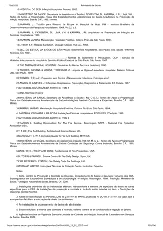 17/08/2020 Ministério da Saúde
https://bvsms.saude.gov.br/bvs/saudelegis/anvisa/2002/rdc0050_21_02_2002.html 105/106
10.HOSPITAL DO SESI: Infecção Hospitalar. Maceió, 1992.
11.MINISTÉRIO DA SAÚDE, Secretaria de Assistência à Saúde / FIORENTINI, D., KARMAN, J. B., LIMA, V.H. :
Textos de Apoio à Programação Física dos Estabelecimentos Assistenciais de Saúde-Arquitetura na Prevenção de
Infeção Hospitalar, Brasília D.F., 1995. Mimeo.
12.KARMAN, J.: Tubulão para Retorno de Roupa. in: Hospital de Hoje. IPH - Instituto Brasileiro de
Desenvolvimento e de Pesquisas Hospitalares. 1964. Vol.22, p.5.
13.KARMAN, J.; FIORENTINI, D.; LIMA, V.H. & KARMAN, J.N.: Arquitetura na Prevenção de Infecção em
Cozinhas Hospitalares. 1990.
14.KARMAN, JARBAS: Manutenção Hospitalar Preditiva. Editora Pini Ltda. São Paulo, 1994.
15.LITSKY, B.Y.: Hospital Sanitation. Chicago: Clissold Pub.Co., 1966.
16.SEC. DE ESTADO DA SAÚDE DE SÃO PAULO: Isolamentos hospitalares. São Paulo: Sec. Saúde / Informes
Técnicos, nov. 1991.
17.____________________________________: Normas de Isolamento e Precauções. CCIH - Serviço de
Moléstias Infecciosas do Hospital do Servidor Público Estadual de São Paulo. São Paulo: 1987.
18.THE TAMPA GENERAL HOSPITAL: Guidelines for Barrier Technics (Isolation). 1990.
19.TORRES, SILVANA & LISBOA, TERESINHA C. Limpeza e Higiene/Lavanderia Hospitalar. Balieiro Editores
Ltda. São Paulo. 1999
20.WENZEL, R.P. (ed.): Prevention and Control of Nososcomial Infections. Fotocópia s/ref.
21.ZANON, U. & NEVES, J.: Infecções Hospitalares - Prevenção, Diagnóstico e Tratamento. Ed. Cidade, 1987.
FONTES BIBLIOGRÁFICAS DA PARTE III, ITEM 7
1.ABNT, Normas em geral
2.MINISTÉRIO DA SAÚDE, Secretaria de Assistência à Saúde / NETO S. L.: Textos de Apoio à Programação
Física dos Estabelecimentos Assistenciais de Saúde-Instalações Prediais Ordinárias e Especiais, Brasília D.F., 1995.
Mimeo.
3.KARMAN, JARBAS: Manutenção Hospitalar Preditiva. Editora Pini Ltda. São Paulo, 1994.
4. SANTANA, CRISMARA J. DA ROSA: Instalações Elétricas Hospitalares. EDIPUCRS, 2ª edição, 1999.
FONTES BIBLIOGRÁFICAS DA PARTE III, ITEM 8
1.FRANCIS L; Building Construction For The Fire Service. Branningam, NFPA - National Fire Protection
Association USA.
2.T. T. LIE; Fire And Building, Architectural Science Series, UK.
3.MARCHANT, E. W; A Complete Guide To Fire And Building, MTP, UK.
4.MINISTÉRIO DA SAÚDE, Secretaria de Assistência à Saúde / NETO, M. A. L. : Textos de Apoio à Programação
Física dos Estabelecimentos Assistenciais de Saúde- Condições de Segurança Contra Incêndio, Brasília D.F., 1995.
Mimeo.
5.BARE, W. K. , WILEY AND SONS; Fundamental Of Fire Prevention., USA.
6.BUTCIER & PARNELL; Smoke Control In Fire Safty Design, Spon, UK.
7.FIRE RESEARCH STATION; Fire Safety Code For Buildings, UK.
8.ITSEMAP, MAPFRE, Instruções Técnicas de Proteção Contra Incêndios; Espanha.
Notas:
1. CDC- Centro de Prevenção e Controle de Doenças. Departamento de Saúde e Serviços Humanos dos EUA.
Biossegurança em Laboratórios Biomédicos e de Microbiologia. 4ª edição. Washington. 1999. Tradução: Ministério da
Saúde. Fundação Nacional de Saúde. Brasília, DF. 2000.
2. Instalações ordinárias são as instalações elétricas, hidrosanitária e telefone. As especiais são todas as outras
específicas para o EAS. As instalações de prevenção e combate a incêndio estão tratadas no item. - Condições de
segurança contra incêndio.
3. Adota-se classificação da Portaria 2.296 de 23/07/97 do MARE, publicada no DO de 31/07/97. As siglas que a
acompanham facilitam a elaboração da tabela dos ambientes
4. As instalações de processamento de dados não são tratadas
5. Estão excluídas: a reserva para combate a incêndio, sistema central de ar condicionado e regação de jardins.
6. Agência Nacional de Vigilância Sanitária/Unidade de Controle de Infecção: Manual de Lavanderia em Serviços
de Saúde. Brasília, 2002.
 