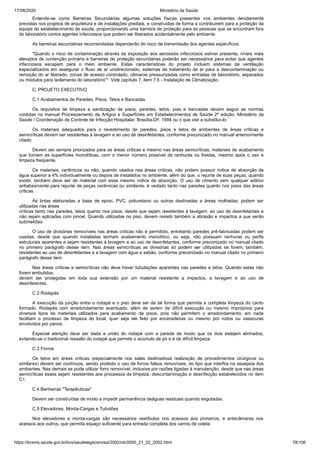 17/08/2020 Ministério da Saúde
https://bvsms.saude.gov.br/bvs/saudelegis/anvisa/2002/rdc0050_21_02_2002.html 78/106
Entende-se como Barreiras Secundárias algumas soluções físicas presentes nos ambientes devidamente
previstas nos projetos de arquitetura e de instalações prediais, e construídas de forma a contribuirem para a proteção da
equipe do estabelecimento de saúde, proporcionando uma barreira de proteção para as pessoas que se encontram fora
do laboratório contra agentes infecciosos que podem ser liberados acidentalmente pelo ambiente.
As barreiras secundárias recomendadas dependerão do risco de transmissão dos agentes específicos.
"Quando o risco de contaminação através da exposição aos aerossóis infecciosos estiver presente, níveis mais
elevados de contenção primária e barreiras de proteção secundárias poderão ser necessários para evitar que agentes
infecciosos escapem para o meio ambiente. Estas características do projeto incluem sistemas de ventilação
especializados em assegurar o fluxo de ar unidirecionado, sistemas de tratamento de ar para a descontaminação ou
remoção do ar liberado, zonas de acesso controlado, câmaras pressurizadas como entradas de laboratório, separados
ou módulos para isolamento do laboratório"¹. Vide capítulo 7, item 7.5 - Instalação de Climatização.
C. PROJETO EXECUTIVO
C.1 Acabamentos de Paredes, Pisos, Tetos e Bancadas
Os requisitos de limpeza e sanitização de pisos, paredes, tetos, pias e bancadas devem seguir as normas
contidas no manual Processamento de Artigos e Superfícies em Estabelecimentos de Saúde 2ª edição, Ministério da
Saúde / Coordenação de Controle de Infecção Hospitalar. Brasília-DF, 1994 ou o que vier a substituí-lo.
Os materiais adequados para o revestimento de paredes, pisos e tetos de ambientes de áreas críticas e
semicríticas devem ser resistentes à lavagem e ao uso de desinfetantes, conforme preconizado no manual anteriormente
citado.
Devem ser sempre priorizados para as áreas críticas e mesmo nas áreas semicríticas, materiais de acabamento
que tornem as superfícies monolíticas, com o menor número possível de ranhuras ou frestas, mesmo após o uso e
limpeza freqüente.
Os materiais, cerâmicos ou não, quando usados nas áreas críticas, não podem possuir índice de absorção de
água superior a 4% individualmente ou depois de instalados no ambiente, além do que, o rejunte de suas peças, quando
existir, também deve ser de material com esse mesmo índice de absorção. O uso de cimento sem qualquer aditivo
antiabsorvente para rejunte de peças cerâmicas ou similares, é vedado tanto nas paredes quanto nos pisos das áreas
criticas.
As tintas elaboradas a base de epoxi, PVC, poliuretano ou outras destinadas a áreas molhadas, podem ser
utilizadas nas áreas
críticas tanto nas paredes, tetos quanto nos pisos, desde que sejam resistentes à lavagem, ao uso de desinfetantes e
não sejam aplicadas com pincel. Quando utilizadas no piso, devem resistir também a abrasão e impactos a que serão
submetidas.
O uso de divisórias removíveis nas áreas críticas não é permitido, entretanto paredes pré-fabricadas podem ser
usadas, desde que quando instaladas tenham acabamento monolítico, ou seja, não possuam ranhuras ou perfis
estruturais aparentes e sejam resistentes à lavagem e ao uso de desinfetantes, conforme preconizado no manual citado
no primeiro parágrafo desse item. Nas áreas semicríticas as divisórias só podem ser utilizadas se forem, também,
resistentes ao uso de desinfetantes e a lavagem com água e sabão, conforme preconizado no manual citado no primeiro
parágrafo desse item.
Nas áreas críticas e semicríticas não deve haver tubulações aparentes nas paredes e tetos. Quando estas não
forem embutidas,
devem ser protegidas em toda sua extensão por um material resistente a impactos, a lavagem e ao uso de
desinfetantes.
C.2 Rodapés
A execução da junção entre o rodapé e o piso deve ser de tal forma que permita a completa limpeza do canto
formado. Rodapés com arredondamento acentuado, além de serem de difícil execução ou mesmo impróprios para
diversos tipos de materiais utilizados para acabamento de pisos, pois não permitem o arredondamento, em nada
facilitam o processo de limpeza do local, quer seja ele feito por enceradeiras ou mesmo por rodos ou vassouras
envolvidos por panos.
Especial atenção deve ser dada a união do rodapé com a parede de modo que os dois estejam alinhados,
evitando-se o tradicional ressalto do rodapé que permite o acúmulo de pó e é de difícil limpeza.
C.3 Forros
Os tetos em áreas críticas (especialmente nos salas destinadosà realização de procedimentos cirúrgicos ou
similares) devem ser contínuos, sendo proibido o uso de forros falsos removíveis, do tipo que interfira na assepsia dos
ambientes. Nas demais se pode utilizar forro removível, inclusive por razões ligadas à manutenção, desde que nas áreas
semicríticas esses sejam resistentes aos processos de limpeza, descontaminação e desinfecção estabelecidos no item
C1.
C.4 Banheiras "Terapêuticas"
Devem ser construídas de modo a impedir permanência deáguas residuais quando esgotadas.
C.5 Elevadores, Monta-Cargas e Tubulões
Nos elevadores e monta-cargas são necessários vestíbulos nos acessos aos primeiros, e antecâmaras nos
acessos aos outros, que permita espaço suficiente para entrada completa dos carros de coleta.
 