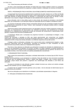 01/11/2021 07:45 Minist�rio da Sa�de
https://bvsms.saude.gov.br/bvs/saudelegis/anvisa/2002/rdc0050_21_02_2002.html 14/106
1.6.3 - Obras financiadas pelo Ministério da Saúde
As obras a serem financiadas pelo Ministério da Saúde terão
seus projetos avaliados conforme as orientações
contidas nas normas
de financiamento de programas e projetos mediante a celebração de
convênios do Minstério da
Saúde.
PARTE II. PROGRAMAÇÃO FÍSICO-FUNCIONAL DOS
ESTABELECIMENTOS ASSISTENCIAIS DE SAÚDE
A programação físico-funcional dos estabelecimentos assistenciais
de saúde, baseia-se em um Plano de Atenção
à Saúde já
elaborado, onde estão determinadas as ações a serem desenvolvidas e
as metas a serem alcançadas, assim
como estão definidas as distintas
 tecnologias de operação e a conformação das redes físicas de atenção
 à saúde,
delimitando no seu conjunto a listagem de atribuições de
cada estabelecimento de saúde do sistema.
Essas atribuições, tanto na área pública quanto na área privada,
são conjuntos de atividades e sub-atividades
específicas, que
correspondem a uma descrição sinóptica da organização técnica do
trabalho na assistência à saúde.
Os conjuntos de atribuições admitem diversas composições
(teóricas) que são as tipologias (modelos funcionais)
de estabelecimentos
 assistenciais de saúde. Portanto, cada composição de atribuições
 proposta definirá a tipologia
própria a ser implantada.
Dessa forma adota-se nesse regulamento técnico uma abordagem
onde não se utilizam programas e projetos pré-
elaborados, que
 freqüentemente são desvinculados das realidades loco-regionais, mas
 apresentam-se as diversas
atribuições de um estabelecimento assistencial
de saúde que acrescidas das características e especificidades
locais,
definirão o programa físico-funcional do estabelecimento.
A metodologia utilizada para a composição dos programas
 funcionais é a apresentação da listagem, a mais
extensa possível, do
conjunto das atribuições e atividades do EAS, aqui tratado genericamente,
 sem compromisso com soluções
padronizadas, embora seja
reconhecida uma família de tipologias tradicionais. O objetivo é apresentar
aos projetistas e
avaliadores de EAS um leque das diversas
atividades e os ambientes respectivos em que elas ocorrem.
A listagem contém as atribuições e atividades, com a qual se
pode montar o estabelecimento desejado, ou seja,
reunindo-se determinado
 grupo de atribuições-fim, associadas às atribuições de
 apoio necessárias ao pleno
desenvolvimento das primeiras, define-se
um estabelecimento específico.
Para tanto se deve selecionar as atribuições que participarão
do programa de atividades do estabelecimento, de
acordo com as
necessidades da instituição, do município, da região e do estado,
baseadas na proposta assistencial a
ser adotada. Desta forma a decisão
do tipo de estabelecimento a ser implantado será dos gestores, dos
técnicos e da
comunidade envolvida, e não mais de acordo com
padrões preestabelecidos nacionalmente.
2. ORGANIZAÇÃO FÍSICO FUNCIONAL
Neste capítulo são apresentadas as atribuições e atividades
desenvolvidas nos diversos tipos de EAS. Procurou-
se aqui, listar as
atividades que são geradoras ou que caracterizam os ambientes. Estas
são também as mais comumente encontradas
nos diversos tipos de
 estabelecimentos. Embora o objetivo seja esgotar a listagem, esta é
 sempre passível de
modificação, porque sempre será possível o surgimento
 e/ou transformação das atividades ou até mesmo das
atribuições.
Os grupos de atividades de cada atribuição compõem unidades
funcionais que, embora com estreita conotação
espacial, não
constituem, por si só, unidades espaciais.
O capítulo trata de questões funcionais genéricas como já
citado, e não da descrição de determinados tipos de
estabelecimentos
pré-concebidos.
São oito as atribuições que se desdobram em atividades e
sub-atividades representadas no diagrama.
2.1. Atribuições de Estabelecimentos Assistenciais
 