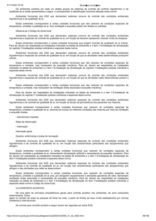 01/11/2021 07:45 Minist�rio da Sa�de
https://bvsms.saude.gov.br/bvs/saudelegis/anvisa/2002/rdc0050_21_02_2002.html 68/106
Os ambientes contidos em cada um destes grupos de sistemas
 de controle de conforto higrotérmico e de
qualidade do ar serão
apresentados a seguir, e correspondem à classificação funcional utilizada
nesta norma.
Ambientes funcionais dos EAS que demandam sistemas comuns
 de controle das condições ambientais
higrotérmicas e de qualidade
do ar.
Esses ambientes correspondem a certas unidades funcionais
 que não carecem de condições especiais de
temperatura, umidade e
qualidade do ar. Sua ventilação e exaustão podem ser diretas ou
indiretas.
Observe-se o Código de obras local.
Ambientes funcionais dos EAS que demandam sistemas comuns
 de controle das condições ambientais
higrotérmicas e especiais
de controle de qualidade do ar, em função de deverem apresentar
maiores níveis de assepsia.
Esses ambientes correspondem a certas unidades funcionais
 que exigem controle de qualidade do ar interior.
Para tal, devem ser
respeitadas as instalações indicadas na tabela de ambientes e o item
7.5-Instalação de climatização
do capítulo 7-Instalações prediais ordinárias
e especiais desta norma.
Ambientes funcionais dos EAS que demandam sistemas comuns
 de controle das condições ambientais
higrotérmicas e especiais
de controle de qualidade do ar, em função de que as atividades neles
desenvolvidas produzem
odores.
Esses ambientes correspondem a certas unidades funcionais
 que não carecem de condições especiais de
temperatura e umidade,
 mas necessitam de exaustão mecânica. Para tal, devem ser respeitadas
 as instalações
indicadas na tabela de ambientes e o item 7.5-Instalação
de climatização do capítulo 7-Instalações prediais ordinárias e
especiais desta norma.
Ambientes funcionais dos EAS que demandam sistemas comuns
 de controle das condições ambientais
higrotérmicas e especiais
de controle de qualidade do ar, em função de que as atividades neles
desenvolvidas poluem o
ar.
Esses ambientes correspondem a certas unidades funcionais
 que não carecem de condições especiais de
temperatura e umidade,
mas necessitam de ventilação direta associada à exaustão mecânica.
Para tal, devem ser respeitadas as instalações indicadas na tabela de
 ambientes e o item 7.5-Instalação de
climatização do capítulo 7-
Instalações prediais ordinárias e especiais desta norma.
Ambientes funcionais dos EAS que demandam sistemas especiais
 de controle das condições ambientais
higrotérmicas e de controle
de qualidade do ar, em função do tempo de permanência dos
pacientes nos mesmos
Esses ambientes correspondem a certas unidades funcionais
 que carecem de condições especiais de
temperatura, umidade e qualidade
do ar, devendo-se buscar as melhores condições das mesmas
por meio de ventilação
e exaustão diretas.
- Atendimento imediato
Salas de observação
- Internação
Internação geral:
Quartos, enfermarias e áreas de recreação.
Ambientes funcionais dos EAS que demandam sistemas especiais
 de controle das condições ambientais
higrotérmicas e de controle
 de qualidade do ar, em função das características particulares
 dos equipamentos que
abrigam.
Esses ambientes correspondem a certas unidades funcionais
 que carecem de condições especiais de
temperatura, umidade e qualidade
do ar, demandando climatização artificial e necessitando de
exaustão mecânica. Para
tal, devem ser respeitadas as instalações
indicadas na tabela de ambientes e o item 7.5-Instalação de climatização
do
item 7-Instalações prediais ordinárias e especiais desta
norma.
Ambientes funcionais dos EAS que demandam sistemas especiais
 de controle das condições ambientais
higrotérmicas e de controle
 de qualidade do ar, em função das características particulares
 dos equipamentos que
abrigam e das atividades que neles se desenvolvem.
Esses ambientes correspondem a certas unidades funcionais
 que carecem de condições especiais de
temperatura, umidade e qualidade
do ar pois, por abrigarem equipamentos e atividades geradoras
de calor, demandam
ventilação direta associada à necessidade de
 exaustão mecânica. Para tal, devem ser respeitadas as instalações
indicadas na tabela de ambientes e o item 7.5-Instalação de climatização
do item 7-Instalações prediais ordinárias e
especiais desta
norma e código de obras local.
5.2-CONFORTO ACÚSTICO
Há uma série de princípios arquitetônicos gerais para controle
 acústico nos ambientes, de sons produzidos
externamente. Todos
agem no sentido de isolar as pessoas da fonte de ruído, a partir de
limites de seus níveis estabelecidos por normas
brasileiras e internacionais.
As normas para controle acústico a seguir devem ser seguidas
por todos EAS.
 