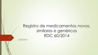 Registro de medicamentos novos,
similares e genéricos
RDC 60/2014
22/08/2015
1
 