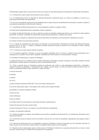 h) Periodicidade, quando couber, com que devem ser feitos novos ensaios de cada matéria-prima para confirmação das especificações farmacopéicas.
7.1.4. A farmácia deve manter cadastro do(s) fornecedor (es) dos materiais.
7.1.5. As matérias-primas devem ser adquiridas de fabricantes/fornecedores qualificados quanto aos critérios de qualidade, de acordo com as
especificações determinadas neste Regulamento.
7.1.6. Deve haver procedimento operacional escrito, detalhando todas as etapas do processo de qualificação dos fornecedores, mantidos os registros e
os documentos apresentados por cada fornecedor /fabricante.
7.1.7. A qualificação do fabricante/fornecedor deve ser feita abrangendo no mínimo, os seguintes critérios:
a) Comprovação de regularidade perante às autoridades sanitárias competentes;
b) Avaliação do fabricante/fornecedor, por meio de análises de controle de qualidade realizadas pela farmácia e da avaliação dos laudos analíticos
apresentados, verificando o atendimento às especificações estabelecidas pelo farmacêutico e acertadas entre as partes.
c) Auditorias para verificação do cumprimento das normas de Boas Práticas de Fabricação ou de Fracionamento e Distribuição de insumos.
d) Avaliação do histórico dos fornecimentos anteriores.
7.1.8. A avaliação do cumprimento das Boas Práticas de Fabricação ou de Fracionamento e Distribuição de insumos pelo fabricante/fornecedor,
prevista no item “c” do item 7.1.7. poderá ser realizada por farmácia individual, por grupo de farmácias ou por associações de classes, utilizando
legislação específica em vigor.
7.1.8.1. A farmácia deve manter cópia do relatório da auditoria.
7.1.9. Os recipientes adquiridos e destinados ao envase dos produtos manipulados devem ser atóxicos, compatíveis físico-quimicamente com a
composição do seu conteúdo e devem manter a qualidade e estabilidade dos mesmos durante o seu armazenamento e transporte.
7.2. Recebimento de matéria-prima e materiais de embalagem.
As matérias-primas devem ser recebidas por pessoa treinada, identificadas, armazenadas, colocadas em quarentena, amostradas, analisadas conforme
especificações e rotuladas quanto à sua situação, de acordo com procedimentos escritos.
7.2.1. Todos os materiais devem ser submetidos à inspeção de recebimento, para verificar se estão adequadamente identificados, a integridade e
condições de limpeza da embalagem, a correspondência entre o pedido, a nota de entrega e os rótulos do material recebido que deverão conter, no
mínimo, as informações listadas a seguir, efetuando-se o registro dos dados.
a) nome do fornecedor;
b) endereço;
c) telefone;
d) C.N.P.J.;
e) nome do Insumo Farmacêutico (DCB, DCI e CAS), nesta ordem, quando possível;
f) no caso de matéria-prima vegetal - nome popular, nome científico, parte da planta utilizada;
g) quantidade e sua respectiva unidade de medida;
h) número do lote;
i) data de fabricação;
j) prazo de validade;
k) condições especiais de armazenamento e observações pertinentes, quando aplicável;
l) data de fracionamento do insumo, quando couber;
m) nome do Responsável Técnico e seu registro no Conselho Profissional correspondente;
n) origem, com indicação do fabricante.
7.2.2. Qualquer divergência ou qualquer outro problema que possa afetar a qualidade da matéria-prima deve ser analisada pelo farmacêutico para a
adoção de providências.
7.2.3. Se uma única remessa de material contiver lotes distintos, cada lote deve ser levado em consideração, separadamente, para inspeção, análise e
liberação.
7.2.4. Cada lote da matéria-prima deve ser acompanhado do respectivo Certificado de Análise do fornecedor, que deve permanecer arquivado, no
mínimo, durante 6 (seis) meses após o término do prazo de validade do último produto com ela manipulado.
7.2.5. Quando se tratar de matéria-prima sujeita a controle especial, o Certificado de Análise deve ser arquivado, pelo período de, no mínimo, 2 (dois)
anos após o término do prazo de validade do último produto com ela manipulado.
 