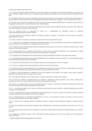c) dispensação mediante atenção farmacêutica.
2.7. A farmácia que pretenda manipular substâncias de baixo índice terapêutico, em qualquer uma das formas farmacêuticas de uso interno, deve
solicitar inspeção à Vigilância Sanitária local. A manipulação destas substâncias somente poderá ser iniciada após aprovação da Vigilância Sanitária
local.
2.8. A Autoridade Sanitária deve avaliar na inspeção para concessão de Licença Sanitária, na sua renovação e nas demais ações de fiscalização, se a
farmácia atende aos requisitos das Boas Práticas de Manipulação de Substâncias de Baixo Índice Terapêutico, conforme estabelecido neste Anexo.
2.9. Considera-se que as disposições constantes deste Anexo são requisitos sanitários IMPRESCINDÍVEIS para o cumprimento das Boas Práticas de
Manipulação de medicamentos contendo substâncias de baixo índice terapêutico.
2.10. As farmácias devem apresentar comprovação da formulação para os produtos sólidos manipulados, quando da utilização de cada substância de
baixo índice terapêutico, por meio de perfil de dissolução.
2.10.1. Os excipientes devem ser padronizados de acordo com a compatibilidade das formulações descrita em compêndios
oficiais/farmacopéias/publicações científicas indexadas.
2.10.2. Este estudo pode ser realizado por empresas individuais, por grupos de empresas ou associações de classe, devendo ser garantida a
reprodutibilidade dos mesmos.
2.11. Devem ser adotados e registrados os procedimentos operacionais relativos às etapas descritas a seguir.
2.11.1. A aquisição deve ser precedida da qualificação de fornecedores baseada em critérios pré-definidos. Somente podem ser adquiridas matérias-
primas que estejam em conformidade com as especificações descritas no Anexo I.
2.11.2. A farmácia deve fixar uma identificação especial na rotulagem das matérias-primas no momento do recebimento, alertando de que se trata de
substância de baixo índice terapêutico.
2.11.3. O armazenamento deve ser realizado em local distinto, de acesso restrito, sob guarda do farmacêutico, com especificação de cuidados
especiais de armazenamento que garantam a manutenção das suas especificações e integridade.
2.11.4. Na pesagem para manipulação deve haver dupla checagem, sendo uma realizada pelo farmacêutico, com registro dessa operação.
2.11.5. Na homogeneização do produto em processo de manipulação devem ser empregados os mesmos excipientes e a mesma metodologia utilizada
para obtenção do produto objeto do perfil de dissolução.
2.11.6. No processo de encapsulamento devem ser utilizadas cápsulas com o menor tamanho, de acordo com a dosagem.
2.11.7. O envase e a rotulagem devem seguir as disposições constantes do Anexo I desta Resolução.
2.11.8. Dispensação mediante atenção farmacêutica com acompanhamento do paciente, que consiste na avaliação e monitorização do uso correto do
medicamento; acompanhamento este realizado pelo farmacêutico e por outros profissionais de saúde.
2.12. Quando se tratar especificamente de substância de baixo índice terapêutico, baixa dosagem e alta potência, devem ainda ser adotados e
registrados os procedimentos relativos às etapas descritas a seguir.
2.12.1. Na pesagem para diluição deve haver dupla checagem - operador e farmacêutico, com registro dessa operação.
2.12.2. No processo de diluição e homogeneização deve ser utilizada a metodologia de diluição geométrica com escolha e padronização de
excipientes, de acordo com o que foi utilizado para realização do estudo de perfil de dissolução.
2.12.3. Devem ser realizadas análises de teor de cada diluído logo após o preparo e monitoramento trimestral do armazenado, podendo haver
diminuição do tempo de monitoramento dependendo do tipo do diluído.
2.12.3.1. - As amostras para análise de teor devem ser coletadas em pelo menos três pontos do diluído e analisadas separadamente, para fins de
avaliação da sua homogeneidade.
2.13. Para o monitoramento do processo de manipulação de formas farmacêuticas de uso interno, a farmácia deve realizar uma análise completa de
formulação manipulada contendo substância de baixo índice terapêutico.
2.13.1. O monitoramento deve ser realizado por estabelecimento, de forma a serem analisadas no mínimo uma amostra a cada três meses de
formulação contendo substância de baixo índice terapêutico.
2.13.2. As amostras devem contemplar diferentes manipuladores, fármacos e dosagens, formas farmacêuticas, podendo ser adotado sistema de
rodízio.
2.14. Deve estar estabelecida em procedimento operacional toda a metodologia para a execução do monitoramento de que trata o item 2.13 e seus
sub-itens.
2.15. Os resultados de todas as análises devem ser registrados e arquivados no estabelecimento à disposição da Autoridade Sanitária, por no mínimo 2
(dois) anos.
2.16. A farmácia deve estabelecer, registrar e avaliar a efetividade das medidas adotadas, por meio de uma nova análise, em caso de resultado de
análise insatisfatório.
3. PADRÃO MÍNIMO PARA INFORMAÇÕES AO PACIENTE.
 