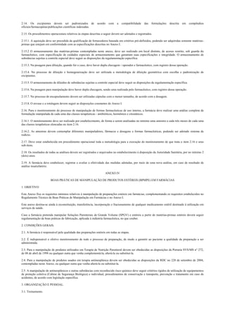 2.14. Os excipientes devem ser padronizados de acordo com a compatibilidade das formulações descrita em compêndios
oficiais/farmacopéias/publicações científicas indexadas.
2.15. Os procedimentos operacionais relativos às etapas descritas a seguir devem ser adotados e registrados.
2.15.1. A aquisição deve ser precedida da qualificação de fornecedores baseada em critérios pré-definidos, podendo ser adquiridas somente matérias-
primas que estejam em conformidade com as especificações descritas no Anexo I.
2.15.2 O armazenamento das matérias-primas contempladas neste anexo, deve ser realizado em local distinto, de acesso restrito, sob guarda do
farmacêutico, com especificação de cuidados especiais de armazenamento que garantam suas especificações e integridade. O armazenamento de
substâncias sujeitas a controle especial deve seguir as disposições da regulamentação específica.
2.15.3. Na pesagem para diluição, quando for o caso, deve haver dupla checagem - operador e farmacêutico, com registro dessa operação.
2.15.4. No processo de diluição e homogeneização deve ser utilizada a metodologia de diluição geométrica com escolha e padronização de
excipientes.
2.15.5. O armazenamento de diluídos de substâncias sujeitas a controle especial deve seguir as disposições da regulamentação específica.
2.15.6. Na pesagem para manipulação deve haver dupla checagem, sendo uma realizada pelo farmacêutico, com registro dessa operação.
2.15.7. No processo de encapsulamento devem ser utilizadas cápsulas com o menor tamanho, de acordo com a dosagem.
2.15.8. O envase e a rotulagem devem seguir as disposições constantes do Anexo I.
2.16. Para o monitoramento do processo de manipulação de formas farmacêuticas de uso interno, a farmácia deve realizar uma análise completa de
formulação manipulada de cada uma das classes terapêuticas - antibióticos, hormônios e citostáticos.
2.16.1. O monitoramento deve ser realizado por estabelecimento, de forma a serem analisadas no mínimo uma amostra a cada três meses de cada uma
das classes terapêuticas elencadas no item 2.16.
2.16.2. As amostras devem contemplar diferentes manipuladores, fármacos e dosagens e formas farmacêuticas, podendo ser adotado sistema de
rodízio.
2.17. Deve estar estabelecida em procedimento operacional toda a metodologia para a execução do monitoramento de que trata o item 2.16 e seus
sub-itens.
2.18. Os resultados de todas as análises devem ser registrados e arquivados no estabelecimento à disposição da Autoridade Sanitária, por no mínimo 2
(dois) anos.
2.19. A farmácia deve estabelecer, registrar e avaliar a efetividade das medidas adotadas, por meio de uma nova análise, em caso de resultado de
análise insatisfatório.
ANEXO IV
BOAS PRÁTICAS DE MANIPULAÇÃO DE PRODUTOS ESTÉREIS (BPMPE) EM FARMÁCIAS
1. OBJETIVO
Este Anexo fixa os requisitos mínimos relativos à manipulação de preparações estéreis em farmácias, complementando os requisitos estabelecidos no
Regulamento Técnico de Boas Práticas de Manipulação em Farmácias e no Anexo I.
Este anexo destina-se ainda à reconstituição, transferência, incorporação e fracionamento de qualquer medicamento estéril destinado à utilização em
serviços de saúde.
Caso a farmácia pretenda manipular Soluções Parenterais de Grande Volume (SPGV) e estéreis a partir de matérias-primas estéreis deverá seguir
regulamentação de boas práticas de fabricação, aplicada à indústria farmacêutica, no que couber.
2. CONDIÇÕES GERAIS.
2.1. A farmácia é responsável pela qualidade das preparações estéreis em todas as etapas.
2.2. É indispensável o efetivo monitoramento de todo o processo de preparação, de modo a garantir ao paciente a qualidade da preparação a ser
administrada.
2.3. Para a manipulação de produtos utilizados em Terapia de Nutrição Parenteral devem ser obedecidas as disposições da Portaria SVS/MS n° 272,
de 08 de abril de 1998 ou qualquer outra que venha complementá-la, alterá-la ou substituí-la.
2.4. Para a manipulação de produtos usados em terapia antineoplásica devem ser obedecidas as disposições da RDC no 220 de setembro de 2004,
contempladas neste Anexo, ou qualquer outra que venha alterá-la ou substituí-la.
2.5. A manipulação de antineoplásicos e outras substâncias com reconhecido risco químico deve seguir critérios rígidos de utilização de equipamentos
de proteção coletiva (Cabine de Segurança Biológica) e individual, procedimentos de conservação e transporte, prevenção e tratamento em caso de
acidentes, de acordo com legislação específica.
3. ORGANIZAÇÃO E PESSOAL.
3.1. Treinamento.
 