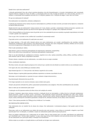 Quando inicia a ação deste medicamento?
A absorção gastrintestinal é boa, não se liga às proteínas plasmáticas, não sofre biotransformação e a excreção é principalmente renal, concentração
sanguínea máxima é atingida em 2 horas, em média, e a concentração estável em 4 dias. O tempo de tolerância, ou o início do efeito, está entre 1 e 3
semanas e a concentração sérica terapêutica está entre 0,8 a 1,2 mEq/litro, podendo ir até 1,5 mEq/litro de sangue. A meia vida é de 24 horas.
Por que este medicamento foi indicado?
Este medicamento é um antipsicótico, antimania, antidepressivo.
É indicado para tratamento da fase maníaca da psicose maníacodepressiva, profilaxia da mania recorrente, prevenção da fase depressiva e tratamento
de hiperatividade psicomotora.
Quando não devo usar este medicamento? crianças menores de 12 anos; durante a gravidez e amamentação; história de leucemia e pacientes com
conhecida hipersensibilidade (pacientes que desenvolveram alguma tipo de alergia) ou a qualquer outro componente da fórmula.
O lítio é desaconselhado nos três primeiros meses de gravidez, por ter risco aumentado de provocar anomalias na gestação (especialmente envolvendo
o coração e grandes vasos sangüineos).
Uma vez que o lítio é excretado no leite, também não é aconselhável a amamentação natural.
O que pode ocorrer se este medicamento for usado junto com outros?
Em alguns pacientes, o lítio pode sofrer interação adversa com outros medicamentos, por exemplo: antiinflamatórios não esteróides, incluindo
indometacina, fenilbutazona; alguns diuréticos como hidroclorotiazida, clortiazida, entre outros; haloperidol; molindona, inibidores da ECA (enzima
conversora da angiotensina); bloqueadopres do canal de cálcio, fluoxetina, metildopa;
Pode ter ação aumentada por: iodetos;
Pode diminuir a ação de: fenotiazinas (principalmente da clorpromazina), anfetaminas, noreprinefrina;
Pode ter seus efeitos tóxicos mascarados por: fenotiazinas (principalmente clorpromazina);
Pode ter sua ação diminuída por: antidepressivos tricíclicos, ingestão de sal, uréia, xantinas (aminofilina, cafeína, difilina, oxitrifilina, teofilina) e
pode aumentar a ação de: iodetos e bloqueadores musculares.
Portanto, durante o tratamento com este medicamento, o seu médico deverá ser sempre consultado.
Outras considerações importantes.
Não dirija veículos, nem opere máquinas perigosas até ter certeza de que o produto não está afetando seu estado de alerta ou sua coordenação motora.
Evite ingerir café, chá e outras bebidas que contenham cafeína.
Ingira bastante água (de 1,5 a 3 litros por dia) e não diminua a ingestão de sal na comida.
Pacientes alérgicos à aspirina podem apresentar problemas respiratórios ou sintomas exarcerbados de asma.
Interrompa o uso do medicamento se o paciente tiver que se submeter a terapia eletroconvulsiva.
Faça determinações laboratoriais das taxas de lítio.
Evite longas exposições ao sol, exercício extenuante, sauna ou banho muito quente.
Atenção: para pacientes utilizando lítio, prefira o paracetamol (acetaminofeno) como analgésico. Não utilize antiinflamatórios não esteróides.
Quais os males que este medicamento pode causar?
A medicação com lítio apresenta ausência de efeitos tóxicos sob condições de controle.
Se durante o tratamento, alguns destes sintomas ocorrerem, a medicação deverá ser interrompida e o médico deverá ser informado imediatamente:
diarréia persistente, vômitos ou náuseas severas e persistentes, visão prejudicada, fraqueza generalizada, dificuldade para andar, pulso irregular,
tremores intensos, cãimbras, grande desconforto, tontura acentuada, sudorese de pés e pernas, aumento exagerado do volume urinário, ganho anormal
de peso, insônia, diminuição da velocidade de pensamento, sensação de frio, alterações menstruais, dor de cabeça e dores musculares.
Alerta: A dose máxima permitida é de 2700mg por dia, dividida em 3 ou 4 tomadas.
RECOMENDAÇÕES IMPORTANTES.
Todo medicamento deve ser mantido fora do alcance das crianças. Este medicamento é extremamente perigoso e letal quando usado de forma
inadequada.
Nunca peça, aceite ou use medicamentos que tenham sido prescritos para outro paciente e nunca ofereça ou recomende a ninguém os que foram
prescritos para Você. As indicações, os resultados e reações aos medicamentos podem mudar de pessoa para pessoa.
Nunca use qualquer medicamento sem o conhecimento do seu médico. Pode ser muito perigoso para a sua saúde, especialmente este medicamento
que é classificado como “ de baixo índice terapêutico” ou seja, a dose capaz de fazer efeito terapêutico está muito próxima da dose letal. Portanto, não
use este medicamento sem a prescrição médica e orientação de um farmacêutico.
Informe sempre ao seu médico ou cirurgião-dentista se está fazendo uso de algum outro medicamento.
 
