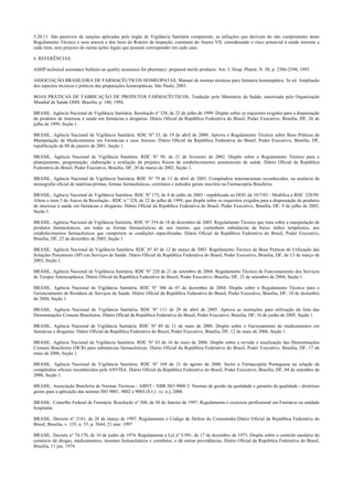 5.20.11. São passíveis de sanções aplicadas pelo órgão de Vigilância Sanitária competente, as infrações que derivam do não cumprimento deste
Regulamento Técnico e seus anexos e dos itens do Roteiro de Inspeção, constante do Anexo VII, considerando o risco potencial à saúde inerente a
cada item, sem prejuízo de outras ações legais que possam corresponder em cada caso.
6. REFERÊNCIAS.
ASHP technical assistance bulletin on quality assurance for pharmacy: prepared sterile products. Am. J. Hosp. Pharm. N. 50, p. 2386-2398, 1993.
ASSOCIAÇÃO BRASILEIRA DE FARMACÊUTICOS HOMEOPATAS. Manual de normas técnicas para farmácia homeopática. 3a ed. Ampliação
dos aspectos técnicos e práticos das preparações homeopáticas. São Paulo, 2003.
BOAS PRÁTICAS DE FABRICAÇÃO DE PRODUTOS FARMACÊUTICOS: Tradução pelo Ministério da Saúde, autorizada pela Organização
Mundial de Saúde OMS. Brasília, p. 146; 1994.
BRASIL. Agência Nacional de Vigilância Sanitária. Resolução nº 328, de 22 de julho de 1999. Dispõe sobre os requisitos exigidos para a dispensação
de produtos de interesse à saúde em farmácias e drogarias. Diário Oficial da República Federativa do Brasil, Poder Executivo, Brasília, DF, 26 de
julho de 1999, Seção 1.
BRASIL. Agência Nacional de Vigilância Sanitária. RDC Nº 33, de 19 de abril de 2000. Aprova o Regulamento Técnico sobre Boas Práticas de
Manipulação de Medicamentos em Farmácias e seus Anexos. Diário Oficial da República Federativa do Brasil, Poder Executivo, Brasília, DF,
republicação de 08 de janeiro de 2001, Seção 1.
BRASIL. Agência Nacional de Vigilância Sanitária. RDC Nº 50, de 21 de fevereiro de 2002. Dispõe sobre o Regulamento Técnico para o
planejamento, programação, elaboração e avaliação de projetos físicos de estabelecimentos assistenciais de saúde. Diário Oficial da República
Federativa do Brasil, Poder Executivo, Brasília, DF, 20 de março de 2002, Seção 1.
BRASIL. Agência Nacional de Vigilância Sanitária. RDC Nº 79 de 11 de abril de 2003. Compêndios internacionais reconhecidos, na ausência de
monografia oficial de matérias-primas, formas farmacêuticas, correlatos e métodos gerais inscritos na Farmacopéia Brasileira.
BRASIL. Agência Nacional de Vigilância Sanitária. RDC Nº 173, de 8 de julho de 2003 - republicada no DOU de 10/7/03 - Modifica a RDC 328/99.
Altera o item 5 do Anexo da Resolução - RDC n.º 328, de 22 de julho de 1999, que dispõe sobre os requisitos exigidos para a dispensação de produtos
de interesse à saúde em farmácias e drogarias. Diário Oficial da República Federativa do Brasil, Poder Executivo, Brasília, DF, 9 de julho de 2003,
Seção 1.
BRASIL. Agência Nacional de Vigilância Sanitária. RDC Nº 354 de 18 de dezembro de 2003. Regulamento Técnico que trata sobre a manipulação de
produtos farmacêuticos, em todas as formas farmacêuticas de uso interno, que contenham substâncias de baixo índice terapêutico, aos
estabelecimentos farmacêuticos que cumprirem as condições especificadas. Diário Oficial da República Federativa do Brasil, Poder Executivo,
Brasília, DF, 22 de dezembro de 2003, Seção 1.
BRASIL. Agência Nacional de Vigilância Sanitária. RDC Nº 45 de 12 de março de 2003. Regulamento Técnico de Boas Práticas de Utilização das
Soluções Parenterais (SP) em Serviços de Saúde. Diário Oficial da República Federativa do Brasil, Poder Executivo, Brasília, DF, de 13 de março de
2003, Seção 1.
BRASIL. Agência Nacional de Vigilância Sanitária. RDC Nº 220 de 21 de setembro de 2004. Regulamento Técnico de Funcionamento dos Serviços
de Terapia Antineoplásica. Diário Oficial da República Federativa do Brasil, Poder Executivo, Brasília, DF, 23 de setembro de 2004, Seção 1.
BRASIL. Agência Nacional de Vigilância Sanitária. RDC Nº 306 de 07 de dezembro de 2004. Dispõe sobre o Regulamento Técnico para o
Gerenciamento de Resíduos de Serviços de Saúde. Diário Oficial da República Federativa do Brasil, Poder Executivo, Brasília, DF, 10 de dezembro
de 2004, Seção 1.
BRASIL. Agência Nacional de Vigilância Sanitária. RDC Nº 111 de 29 de abril de 2005. Aprova as instruções para utilização da lista das
Denominações Comuns Brasileiras. Diário Oficial da República Federativa do Brasil, Poder Executivo, Brasília, DF, 16 de junho de 2005, Seção 1.
BRASIL. Agência Nacional de Vigilância Sanitária. RDC Nº 80 de 11 de maio de 2006. Dispõe sobre o fracionamento de medicamentos em
farmácias e drogarias. Diário Oficial da República Federativa do Brasil, Poder Executivo, Brasília, DF, 12 de maio de 2006, Seção 1.
BRASIL. Agência Nacional de Vigilância Sanitária. RDC Nº 83 de 16 de maio de 2006. Dispõe sobre a revisão e atualização das Denominações
Comuns Brasileiras (DCB) para substâncias farmacêuticas. Diário Oficial da República Federativa do Brasil, Poder Executivo, Brasília, DF, 17 de
maio de 2006, Seção 1.
BRASIL. Agência Nacional de Vigilância Sanitária. RDC Nº 169 de 21 de agosto de 2006. Inclui a Farmacopéia Portuguesa na relação de
compêndios oficiais reconhecidos pela ANVISA. Diário Oficial da República Federativa do Brasil, Poder Executivo, Brasília, DF, 04 de setembro de
2006, Seção 1.
BRASIL. Associação Brasileira de Normas Técnicas - ABNT - NBR ISO 9000 2: Normas de gestão da qualidade e garantia da qualidade - diretrizes
gerais para a aplicação das normas ISO 9001, 9002 e 9003.(S.I.) : (s. n.), 2000.
BRASIL. Conselho Federal de Farmácia. Resolução nº 300, de 30 de Janeiro de 1997. Regulamenta o exercício profissional em Farmácia ou unidade
hospitalar.
BRASIL. Decreto n° 2181, de 20 de março de 1997. Regulamenta o Código de Defesa do Consumidor.Diário Oficial da República Federativa do
Brasil, Brasília, v. 135, n. 55, p. 5644, 21 mar. 1997.
BRASIL. Decreto nº 74.170, de 10 de junho de 1974. Regulamenta a Lei nº 5.991, de 17 de dezembro de 1973. Dispõe sobre o controle sanitário do
comércio de drogas, medicamentos, insumos farmacêuticos e correlatos, e dá outras providências. Diário Oficial da República Federativa do Brasil,
Brasília, 11 jun. 1974.
 