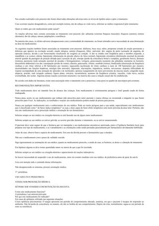 Nos estudos realizados com prazosin não foram observadas alterações adversas entre os níveis de lipídios antes e após o tratamento.
Caso ocorram reações desagradáveis, como por exemplo tontura, dor de cabeça ou visão turva, informar ao médico responsável pelo tratamento.
Quais os males que este medicamento pode causar?
As reações adversas mais comuns associadas ao tratamento com prazosin são: adinamia (extrema fraqueza muscular), fraqueza (astenia), tontura
(desmaio), dor de cabeça, náusea, palpitações e sonolência.
Na maioria dos casos, os efeitos adversos desapareceram com a continuidade do tratamento, ou foram tolerados sem a necessidade de uma diminuição
na dose do medicamento.
As seguintes reações também foram associadas ao tratamento com prazosin: diaforese, boca seca, rubor, priapismo (estado de ereção persistente e
dolorosa que aparece na excitação sexual), reação alérgica, astenia (fraqueza), febre, mal-estar, dor, angina do peito (sensação de angústia, de
opressão torácica, devido a um fornecimento insuficiente de oxigênio ao coração. A dor se irradia com freqüência para o membro esquerdo, a
mandíbula e as costas), edema, hipotensão (diminuição da pressão abaixo do faixa normal), hipotensão ortostática (diminuição anormal da pressão
arterial quando da passagem da posição deitada para a posição de pé), síncope (perda da consciência brutal e completa, geralmente breve), desmaio
(tontura), parestesia (toda sensação anormal de picadas e formigamentos), vertigem, ginecomastia (aumento das glândulas mamárias no homem),
desconforto abdominal e/ou dor, constipação (prisão de ventre), diarréia, pancreatite, vômito, zumbido (tinitus), bradicardia (diminuição da frequência
cardíaca a um ritmo inferior a 60 batimentos por minuto), taquicardia (aceleração do ritmo cardíaco a mais de 100 batimentos por minuto),
anormalidades nas funções hepáticas, artralgia (dor articular), depressão, alucinações, impotência, insônia, nervosismo, dispnéia (dificuldade de
respirar acompanhada de uma sensação de opressão e de incômodo), epistaxe (sangramento do nariz proveniente da mucosa nasal), congestão nasal,
alopecia, prurido, rash (erupção cutânea), liquen plano, urticária, incontinência, aumento da freqüência urinária, vasculite, visão turva, esclera
avermelhada, dor ocular. Algumas dessas reações ocorreram raramente e na maioria dos casos a relação causal não foi estabelecida.
De acordo com dados de literatura, existe uma associação entre o tratamento com a prazosina e uma piora no quadro de narcolepsia pré-existente.
RECOMENDAÇÕES IMPORTANTES.
Todo medicamento deve ser mantido fora do alcance das crianças. Este medicamento é extremamente perigoso e letal quando usado de forma
inadequada.
Nunca peça, aceite ou use medicamentos que tenham sido prescritos para outro paciente e nunca ofereça ou recomende a ninguém os que foram
prescritos para Você. As indicações, os resultados e reações aos medicamentos podem mudar de pessoa para pessoa.
Nunca use qualquer medicamento sem o conhecimento do seu médico. Pode ser muito perigoso para a sua saúde, especialmente este medicamento
que é classificado como “ de baixo índice terapêutico” ou seja, a dose capaz de fazer efeito terapêutico está muito próxima da dose letal. Portanto, não
use este medicamento sem a prescrição médica e orientação de um farmacêutico.
Informe sempre ao seu médico ou cirurgião-dentista se está fazendo uso de algum outro medicamento.
Informe sempre ao seu médico se estiver grávida, se ocorrer gravidez durante o tratamento, ou se estiver amamentando.
O paciente deve estar seguro de que a farmácia que vai manipular o seu medicamento encontra-se autorizada, junto à Vigilância Sanitária local, para
preparar esse tipo de medicamento, e se o atendimento e as orientações estão sendo prestadas pessoalmente por farmacêutico devidamente habilitado.
Antes de usar, observe bem o aspecto do medicamento. Em caso de dúvida procure o farmacêutico que o atendeu.
Não use o medicamento com o prazo de validade vencido.
Siga rigorosamente as orientações do seu médico, quanto ao medicamento prescrito, o modo de usar, os horários, as doses e a duração do tratamento.
Em hipótese alguma se deve tomar quantidade maior ou menor do que a que foi receitada.
Informe sempre ao seu médico ou cirurgião-dentista o aparecimento de reações indesejáveis.
Se houver necessidade de suspender o uso do medicamento, entre em contato imediato com seu médico, de preferência antes de parar de usá-lo.
Leia com atenção todo o conteúdo destas informações.
Não desaparecendo os sintomas, procure orientação médica.
17. primidona.
USO ADULTO E PEDIÁTRICO.
VENDA SOB PRESCRIÇÃO MÉDICA.
SÓ PODE SER VENDIDO COM RETENÇÃO DA RECEITA.
Como este medicamento funciona?
A primidona é um anticonvulsivante
Por que este medicamento foi indicado?
Em casos de epilepsia, utilizado nas seguintes situações:
Crises epiléticas psicomotoras: O ataque apresenta um período de comportamento alterado, amnésia, em que o paciente é incapaz de responder ao
ambiente. Não há perda de consciência, no entanto, ele não se lembra do seu comportamento. Depois da crise, normalmente, segue-se um período de
sono ou sonolência.
 