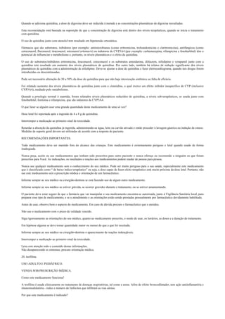 Quando se adiciona quinidina, a dose de digoxina deve ser reduzida à metade e as concentrações plasmáticas de digoxina reavaliadas.
Esta recomendação está baseada na suposição de que a concentração de digoxina está dentro dos níveis terapêuticos, quando se inicia o tratamento
com quinidina.
O uso de quinidina junto com atenolol tem resultado em hipotensão ortostática.
Fármacos que são substratos, inibidores (por exemplo: antimicrobianos (como eritromicina, troleandomicina e claritromicina), antifúngicos (como
cetoconazol, fluconazol, itraconazol, miconazol eritonavir) ou indutores de CYP3A4 (por exemplo: carbamazepina, rifampicina e fenobarbital) têm o
potencial de influenciar o metabolismo e, portanto, os níveis plasmáticos e o efeito da quinidina.
O uso de substratos/inibidores eritromicina, itraconazol, cetoconazol e os substratos amiodarona, diltiazem, nifedipino e verapamil junto com a
quinidina tem resultado em aumento dos níveis plasmáticos de quinidina. Por outro lado, também há relatos de redução significante dos níveis
plasmáticos de quinidina com a administração de nifedipino. Deve-se ajustar a dose de quinidina e fazer eletrocardiograma, quando tais drogas forem
introduzidas ou descontinuadas.
Pode ser necessário alteração de 30 a 50% da dose de quinidina para que não haja intoxicação sistêmica ou falta de eficácia.
Foi relatado aumento dos níveis plasmáticos de quinidina junto com a cimetidina, a qual exerce um efeito inibidor inespecífico de CYP (inclusive
CYP3A4), mediado pelo metabolismo.
Quando a posologia normal é mantida, foram relatados níveis plasmáticos reduzidos de quinidina, a níveis sub-terapêuticos, se usada junto com
fenobarbital, fenitoína e rifampicina, que são indutores de CYP3A4.
O que fazer se alguém usar uma grande quantidade deste medicamento de uma só vez?
Dose letal foi reportada após a ingestão de 4 a 8 g de quinidina.
Interromper a medicação ao primeiro sinal de toxicidade.
Retardar a absorção da quinidina já ingerida, administrando-se água, leite ou carvão ativado e então proceder à lavagem gástrica ou indução de emese.
Medidas de suporte geral devem ser utilizadas de acordo com a resposta do paciente.
RECOMENDAÇÕES IMPORTANTES.
Todo medicamento deve ser mantido fora do alcance das crianças. Este medicamento é extremamente perigoso e letal quando usado de forma
inadequada.
Nunca peça, aceite ou use medicamentos que tenham sido prescritos para outro paciente e nunca ofereça ou recomende a ninguém os que foram
prescritos para Você. As indicações, os resultados e reações aos medicamentos podem mudar de pessoa para pessoa.
Nunca use qualquer medicamento sem o conhecimento do seu médico. Pode ser muito perigoso para a sua saúde, especialmente este medicamento
que é classificado como “ de baixo índice terapêutico” ou seja, a dose capaz de fazer efeito terapêutico está muito próxima da dose letal. Portanto, não
use este medicamento sem a prescrição médica e orientação de um farmacêutico.
Informe sempre ao seu médico ou cirurgião-dentista se está fazendo uso de algum outro medicamento.
Informe sempre ao seu médico se estiver grávida, se ocorrer gravidez durante o tratamento, ou se estiver amamentando.
O paciente deve estar seguro de que a farmácia que vai manipular o seu medicamento encontra-se autorizada, junto à Vigilância Sanitária local, para
preparar esse tipo de medicamento, e se o atendimento e as orientações estão sendo prestadas pessoalmente por farmacêutico devidamente habilitado.
Antes de usar, observe bem o aspecto do medicamento. Em caso de dúvida procure o farmacêutico que o atendeu.
Não use o medicamento com o prazo de validade vencido.
Siga rigorosamente as orientações do seu médico, quanto ao medicamento prescrito, o modo de usar, os horários, as doses e a duração do tratamento.
Em hipótese alguma se deve tomar quantidade maior ou menor do que a que foi receitada.
Informe sempre ao seu médico ou cirurgião-dentista o aparecimento de reações indesejáveis.
Interromper a medicação ao primeiro sinal de toxicidade.
Leia com atenção todo o conteúdo destas informações.
Não desaparecendo os sintomas, procure orientação médica.
20. teofilina.
USO ADULTO E PEDIÁTRICO.
VENDA SOB PRESCRIÇÃO MÉDICA.
Como este medicamento funciona?
A teofilina é usada clinicamente no tratamento de doenças respiratórias, tal como a asma. Além do efeito broncodilatador, tem ação antiinflamatória e
imunomodulatória - reduz o número de linfócitos que infiltram as vias aéreas.
Por que este medicamento é indicado?
 