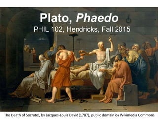 Plato, Phaedo
PHIL 102, Hendricks, Fall 2015
The Death of Socrates, by Jacques-Louis David (1787), public domain on Wikimedia Commons
 