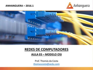 ANHANGUERA – 2016.1
REDES DE COMPUTADORES
AULA 03 – MODELO OSI
Prof. Thomás da Costa
thomascosta@aedu.com
 