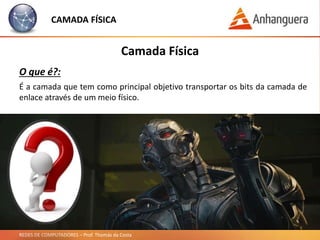 REDES DE COMPUTADORES – Prof. Thomás da Costa
CAMADA FÍSICA
Camada Física
O que é?:
É a camada que tem como principal objetivo transportar os bits da camada de
enlace através de um meio físico.
 