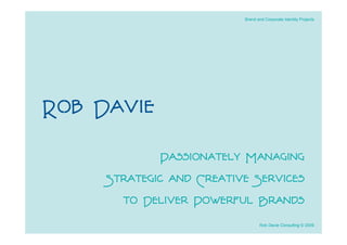 Brand and Corporate Identity Projects




Rob Davie
              Passionately Managing
     Strategic and Creative Services
       to Deliver Powerful Brands
                                 Rob Davie Consulting © 2009
 