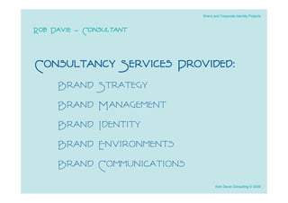 Brand and Corporate Identity Projects



Rob Davie - Consultant


Consultancy Services Provided:
     Brand     Strategy
     Brand     Management
     Brand     Identity
     Brand     Environments
     Brand     Communications
                                       Rob Davie Consulting © 2009
 