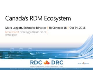 rdc-drc.ca @rdc_drc
Research Data Canada is supported by CANARIE, an organization dedicated to advancing Canada's knowledge and innovation infrastructure.
Canada’s RDM Ecosystem
Mark Leggott, Executive Director | ReConnect 16 | Oct 24, 2016
Let’s connect: mark.leggott@rdc-drc.ca |
@mleggott
 