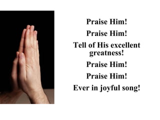 Praise Him!
    Praise Him!
Tell of His excellent
     greatness!
    Praise Him!
    Praise Him!
Ever in joyful song!
 