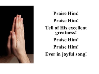 Praise Him!
    Praise Him!
Tell of His excellent
     greatness!
    Praise Him!
    Praise Him!
Ever in joyful song!
 