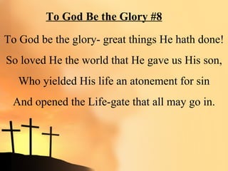 To God Be the Glory #8

To God be the glory- great things He hath done!
So loved He the world that He gave us His son,
   Who yielded His life an atonement for sin
 And opened the Life-gate that all may go in.
 