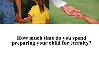 How much time do you spend
preparing your child for eternity?
 