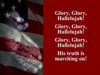 Glory, Glory,
 Hallelujah!
Glory, Glory,
 Hallelujah!
Glory, Glory,
 Hallelujah!
 His truth is
marching on!
 