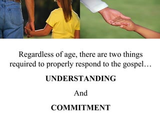 Regardless of age, there are two things
required to properly respond to the gospel…
          UNDERSTANDING
                   And
            COMMITMENT
 