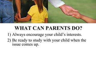 WHAT CAN PARENTS DO?
1) Always encourage your child’s interests.
2) Be ready to study with your child when the
   issue comes up.
 