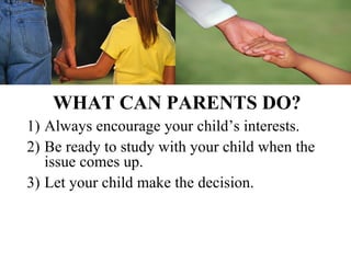 WHAT CAN PARENTS DO?
1) Always encourage your child’s interests.
2) Be ready to study with your child when the
   issue comes up.
3) Let your child make the decision.
 