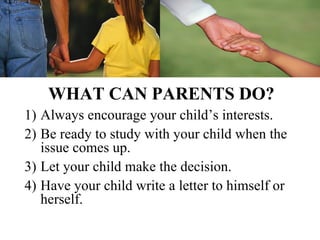 WHAT CAN PARENTS DO?
1) Always encourage your child’s interests.
2) Be ready to study with your child when the
   issue comes up.
3) Let your child make the decision.
4) Have your child write a letter to himself or
   herself.
 