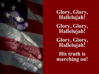 Glory, Glory,
 Hallelujah!
Glory, Glory,
 Hallelujah!
Glory, Glory,
 Hallelujah!
 His truth is
marching on!
 