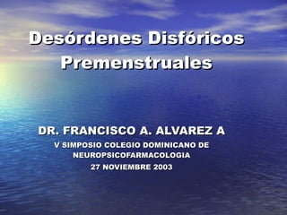 Desórdenes Disfóricos Premenstruales DR. FRANCISCO A. ALVAREZ A V SIMPOSIO COLEGIO DOMINICANO DE NEUROPSICOFARMACOLOGIA 27 NOVIEMBRE 2003 