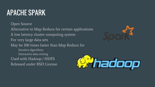APACHE SPARK
Open Source
Alternative to Map Reduce for certain applications
A low latency cluster computing system
For very large data sets
May be 100 times faster than Map Reduce for
Iterative algorithms
Interactive data mining
Used with Hadoop / HDFS
Released under BSD License
 