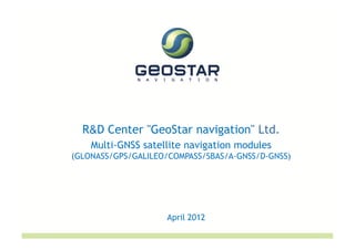 R&D Center "GeoStar navigation" Ltd.
    Multi-GNSS satellite navigation modules
(GLONASS/GPS/GALILEO/COMPASS/SBAS/A-GNSS/D-GNSS)




                    April 2012
 