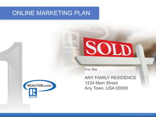 ONLINE MARKETING PLAN




                   For the

                   ANY FAMILY RESIDENCE
                   1234 Main Street
                   Any Town, USA 00000




                                 ©2011 REALTOR.com® All rights reserved. rdc_listing presentation_full_0121611
 